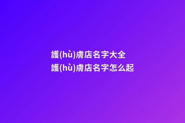 護(hù)膚店名字大全 護(hù)膚店名字怎么起-第1張-店鋪起名-玄機(jī)派